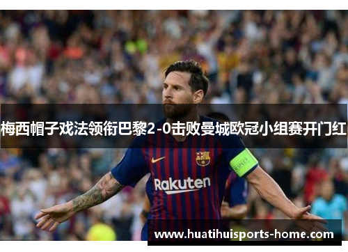 梅西帽子戏法领衔巴黎2-0击败曼城欧冠小组赛开门红