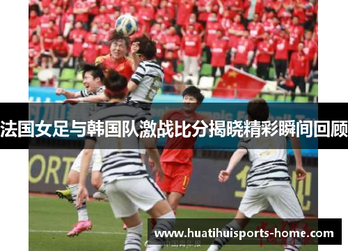 法国女足与韩国队激战比分揭晓精彩瞬间回顾